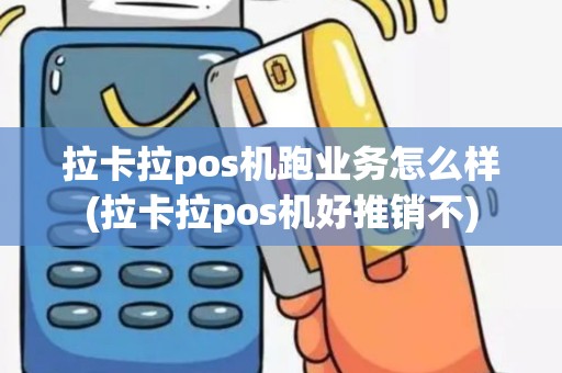 拉卡拉pos机跑业务怎么样(拉卡拉pos机好推销不)