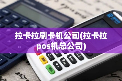 拉卡拉刷卡机公司(拉卡拉pos机总公司)