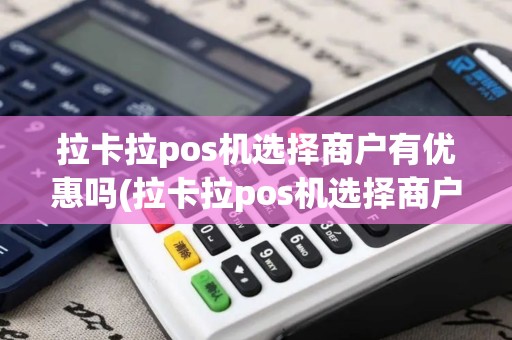 拉卡拉pos机选择商户有优惠吗(拉卡拉pos机选择商户)