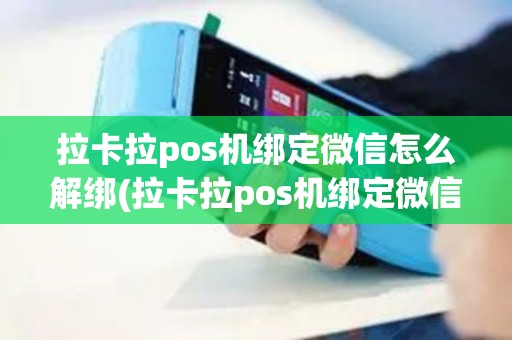 拉卡拉pos机绑定微信怎么解绑(拉卡拉pos机绑定微信)