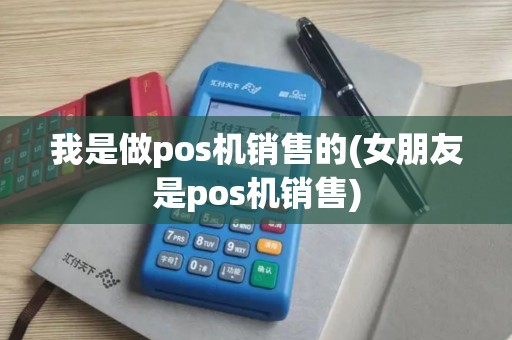 我是做pos机销售的(女朋友是pos机销售)