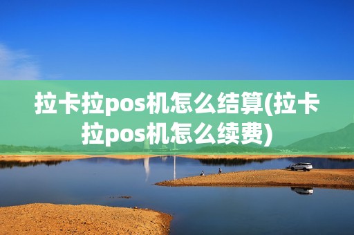 拉卡拉pos机怎么结算(拉卡拉pos机怎么续费)