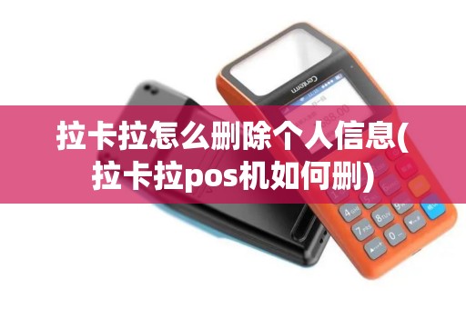 拉卡拉怎么删除个人信息(拉卡拉pos机如何删)