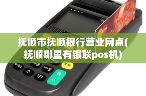 抚顺市抚顺银行营业网点(抚顺哪里有银联pos机)