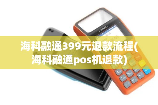 海科融通399元退款流程(海科融通pos机退款)