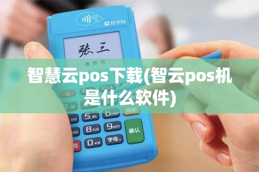 智慧云pos下载(智云pos机是什么软件)