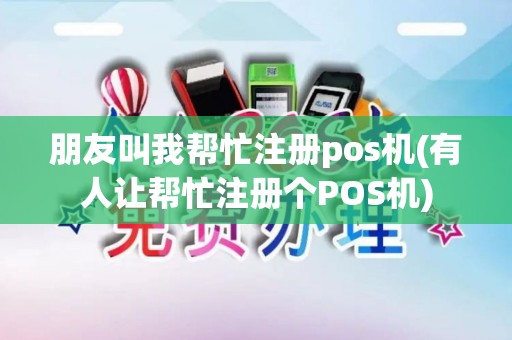 朋友叫我帮忙注册pos机(有人让帮忙注册个POS机)