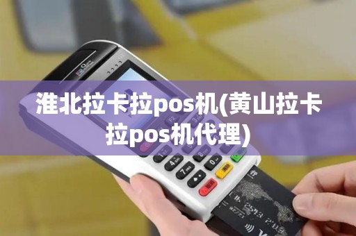 淮北拉卡拉pos机(黄山拉卡拉pos机代理)