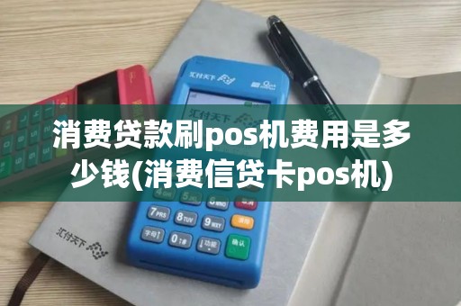 消费贷款刷pos机费用是多少钱(消费信贷卡pos机)