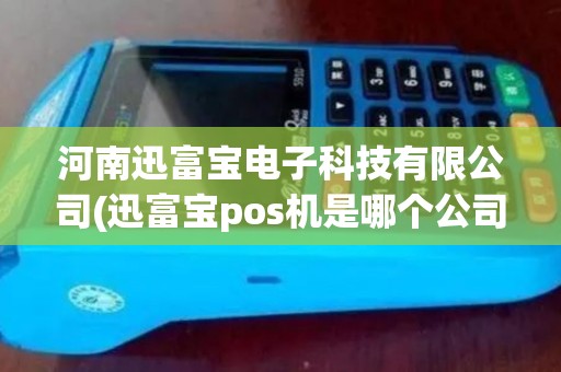 河南迅富宝电子科技有限公司(迅富宝pos机是哪个公司)