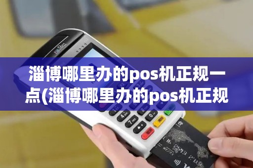 淄博哪里办的pos机正规一点(淄博哪里办的pos机正规)