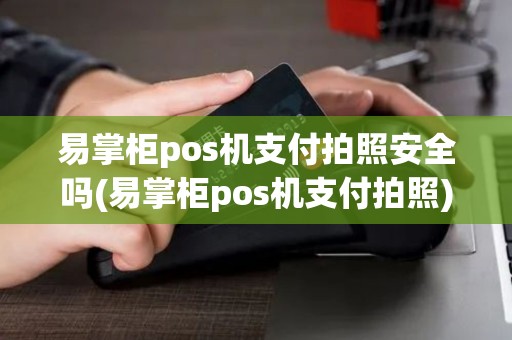 易掌柜pos机支付拍照安全吗(易掌柜pos机支付拍照)