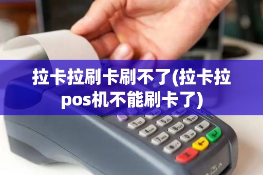 拉卡拉刷卡刷不了(拉卡拉pos机不能刷卡了)