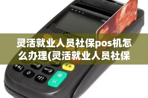 灵活就业人员社保pos机怎么办理(灵活就业人员社保pos机)
