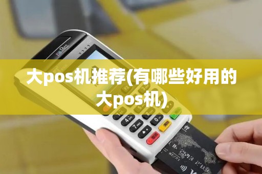 大pos机推荐(有哪些好用的大pos机)