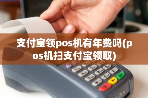 支付宝领pos机有年费吗(pos机扫支付宝领取)