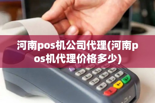 河南pos机公司代理(河南pos机代理价格多少)