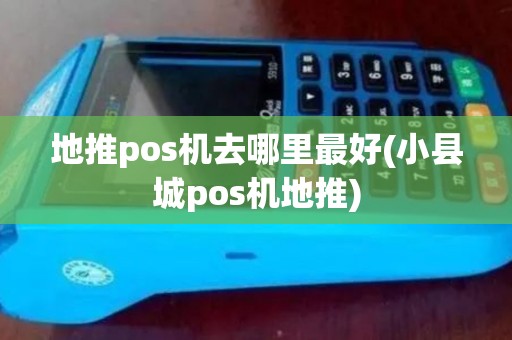地推pos机去哪里最好(小县城pos机地推)