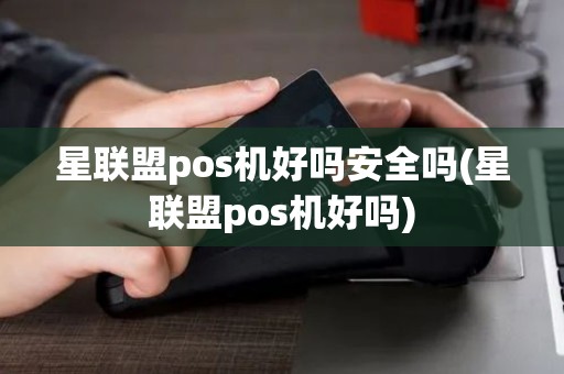 星联盟pos机好吗安全吗(星联盟pos机好吗)