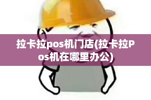 拉卡拉pos机门店(拉卡拉Pos机在哪里办公)