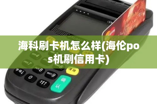 海科刷卡机怎么样(海伦pos机刷信用卡)
