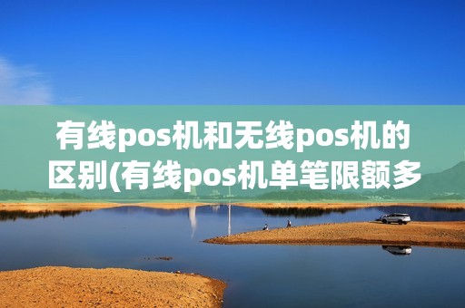 有线pos机和无线pos机的区别(有线pos机单笔限额多少)