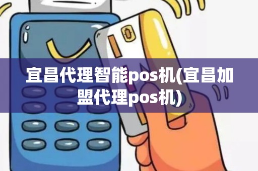 宜昌代理智能pos机(宜昌加盟代理pos机)