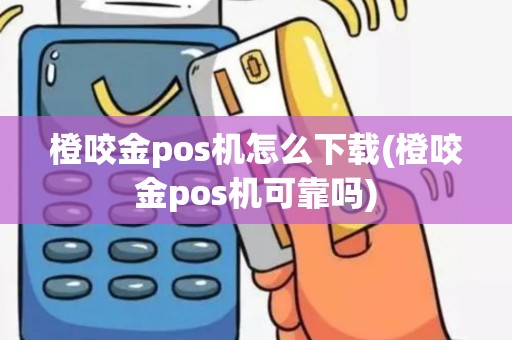 橙咬金pos机怎么下载(橙咬金pos机可靠吗)