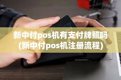新中付pos机有支付牌照吗(新中付pos机注册流程)