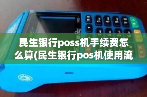 民生银行poss机手续费怎么算(民生银行pos机使用流程)