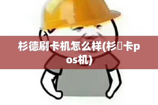 杉德刷卡机怎么样(杉徳卡pos机)
