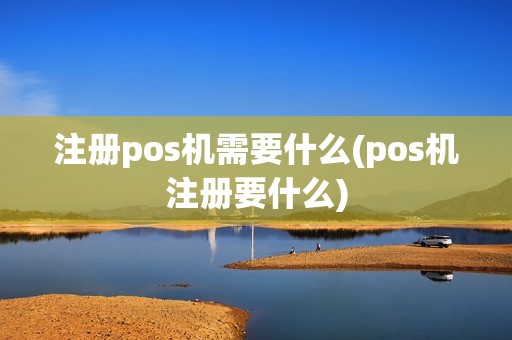 注册pos机需要什么(pos机注册要什么)