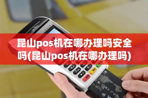 昆山pos机在哪办理吗安全吗(昆山pos机在哪办理吗)
