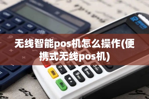 无线智能pos机怎么操作(便携式无线pos机)