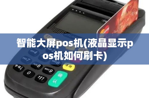智能大屏pos机(液晶显示pos机如何刷卡)
