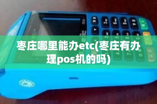 枣庄哪里能办etc(枣庄有办理pos机的吗)