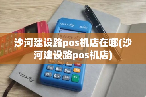 沙河建设路pos机店在哪(沙河建设路pos机店)