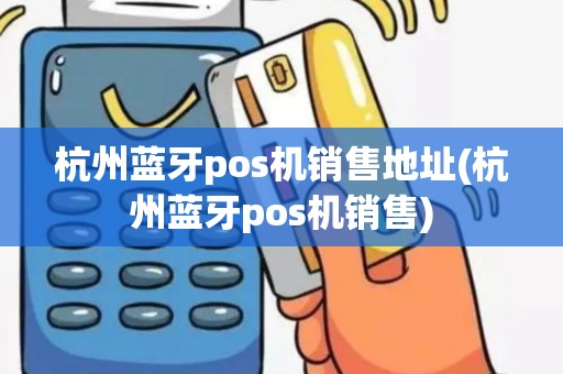杭州蓝牙pos机销售地址(杭州蓝牙pos机销售)