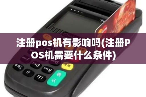 注册pos机有影响吗(注册POS机需要什么条件)