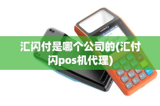 汇闪付是哪个公司的(汇付闪pos机代理)