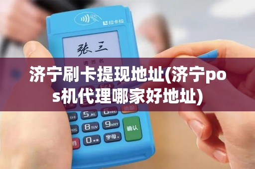 济宁刷卡提现地址(济宁pos机代理哪家好地址)