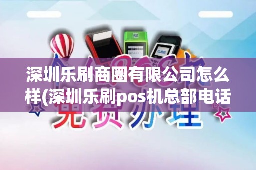 深圳乐刷商圈有限公司怎么样(深圳乐刷pos机总部电话)
