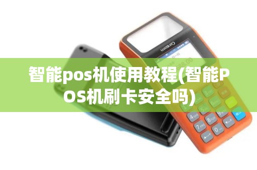 智能pos机使用教程(智能POS机刷卡安全吗)