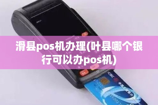 滑县pos机办理(叶县哪个银行可以办pos机)