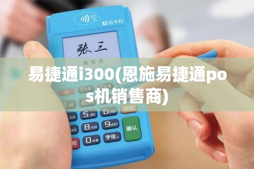 易捷通i300(恩施易捷通pos机销售商)