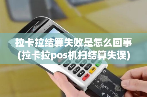 拉卡拉结算失败是怎么回事(拉卡拉pos机扫结算失误)