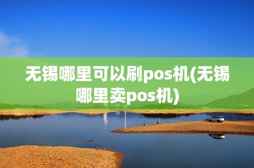 无锡哪里可以刷pos机(无锡哪里卖pos机)