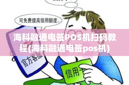 海科融通电签POS机扫码教程(海科融通电签pos机)