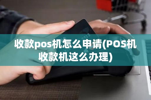 收款pos机怎么申请(POS机收款机这么办理)