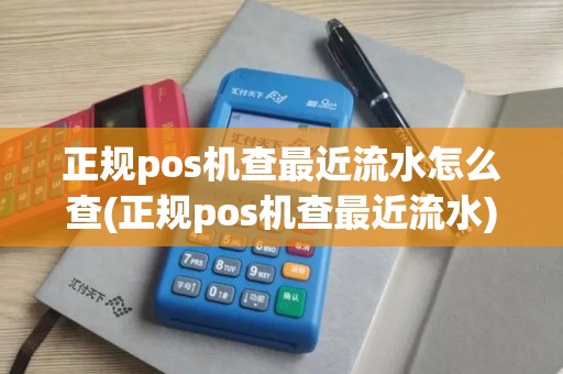 正规pos机查最近流水怎么查(正规pos机查最近流水)